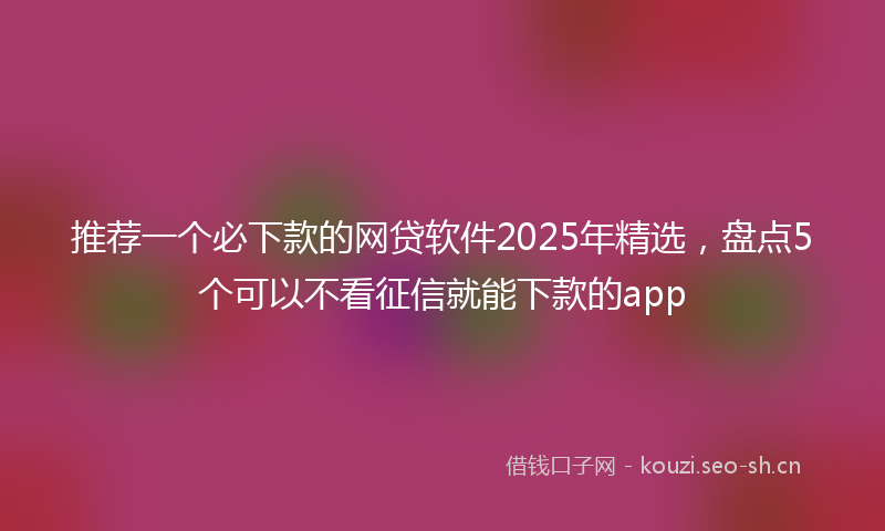 推荐一个必下款的网贷软件2025年精选，盘点5个可以不看征信就能下款的app