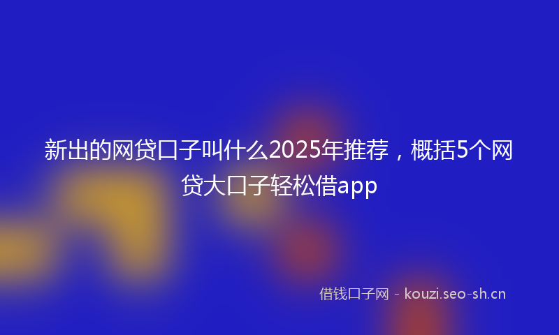 新出的网贷口子叫什么2025年推荐,概括5个网贷大口子轻松借app
