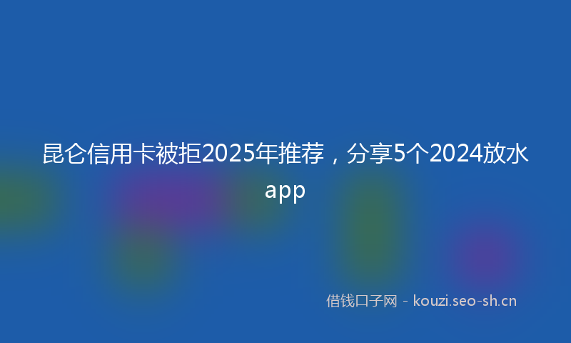 昆仑信用卡被拒2025年推荐,分享5个2024放水app