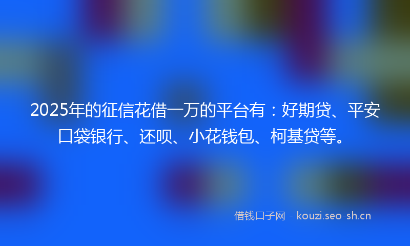 2025年的征信花借一万的平台有：好期贷、平安口袋银行、还呗、小花钱包、柯基贷等。