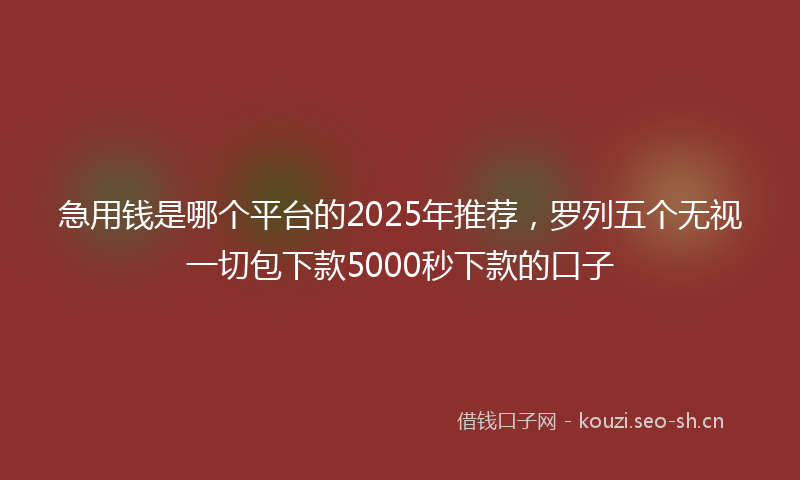 急用钱是哪个平台的2025年推荐，罗列五个无视一切包下款5000秒下款的口子