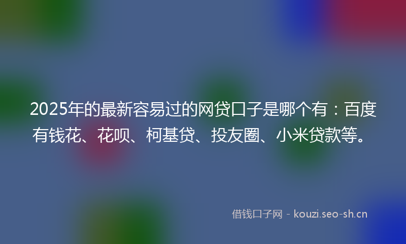 2025年的最新容易过的网贷口子是哪个有:百度有钱花、花呗、柯基贷、投友圈、小米贷款等。