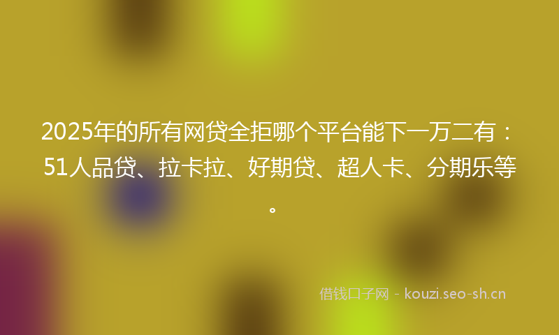 2025年的所有网贷全拒哪个平台能下一万二有：51人品贷、拉卡拉、好期贷、超人卡、分期乐等。