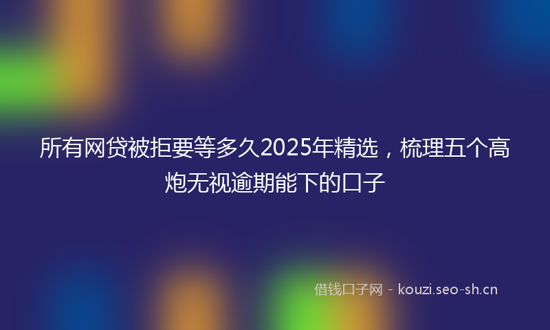 所有网贷被拒要等多久2025年精选，梳理五个高炮无视逾期能下的口子