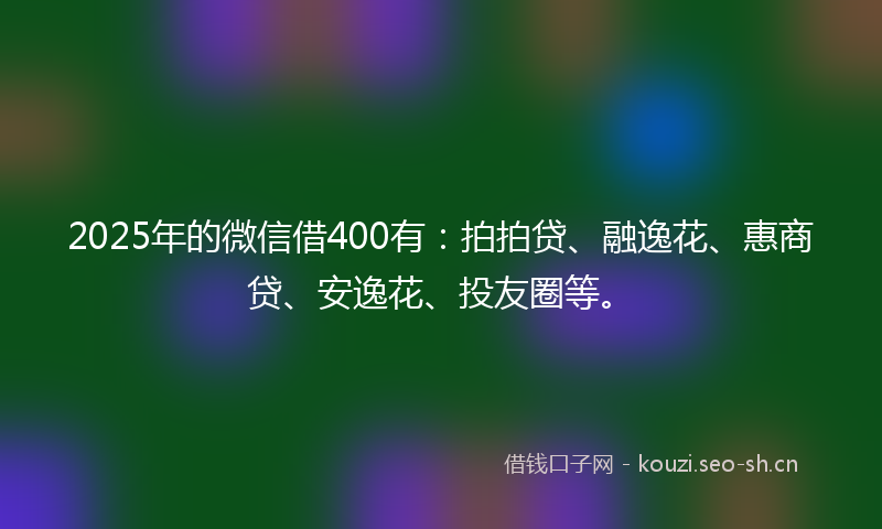 2025年的微信借400有：拍拍贷、融逸花、惠商贷、安逸花、投友圈等。