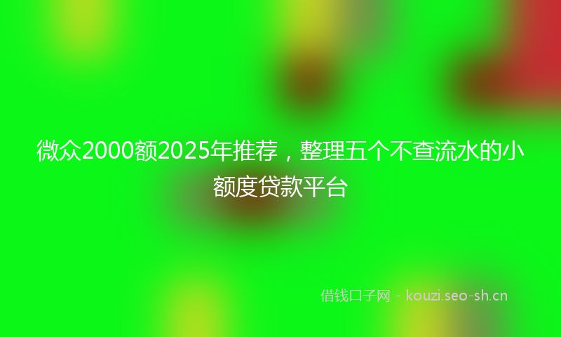 微众2000额2025年推荐，整理五个不查流水的小额度贷款平台