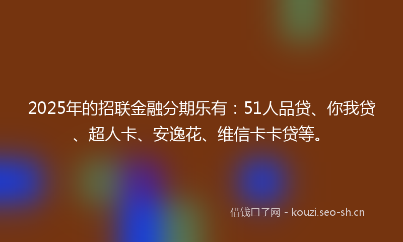 2025年的招联金融分期乐有：51人品贷、你我贷、超人卡、安逸花、维信卡卡贷等。