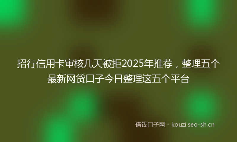 招行信用卡审核几天被拒2025年推荐，整理五个最新网贷口子今日整理这五个平台