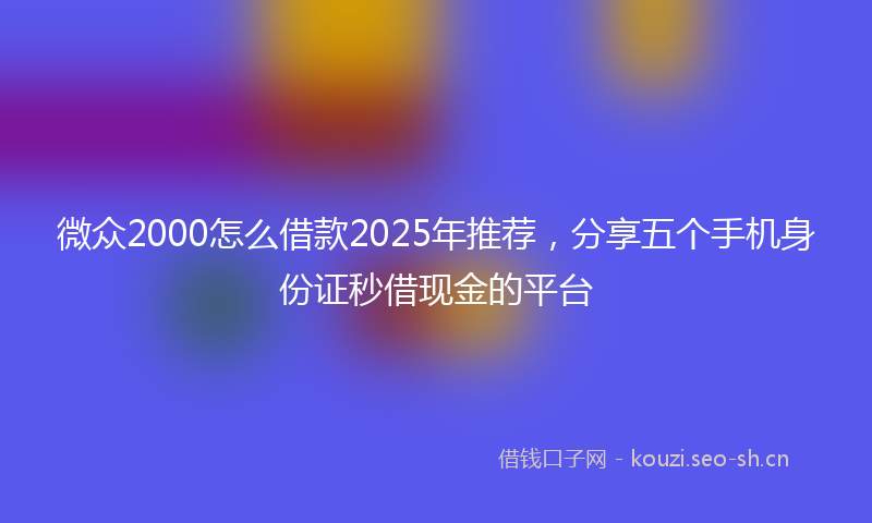 微众2000怎么借款2025年推荐，分享五个手机身份证秒借现金的平台