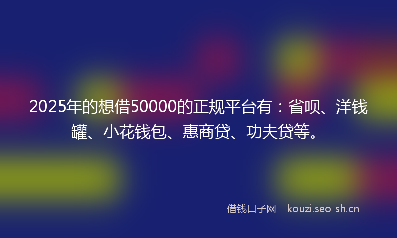 2025年的想借50000的正规平台有：省呗、洋钱罐、小花钱包、惠商贷、功夫贷等。