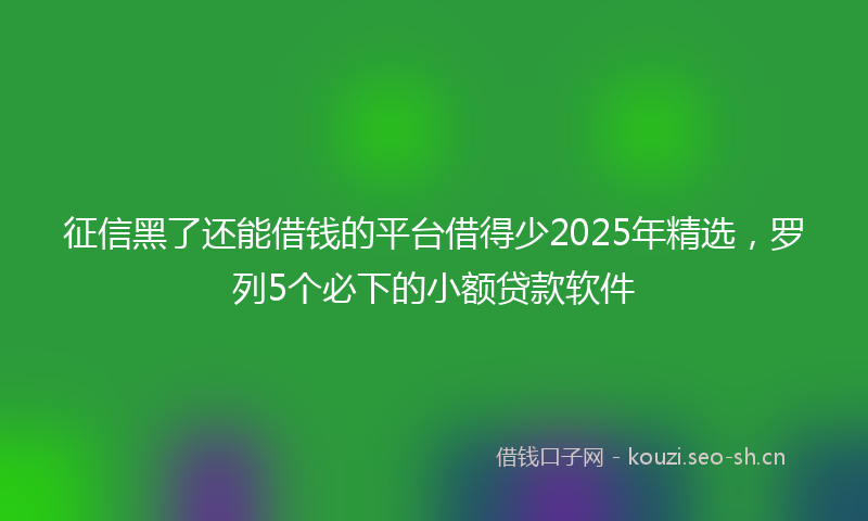 征信黑了还能借钱的平台借得少2025年精选，罗列5个必下的小额贷款软件
