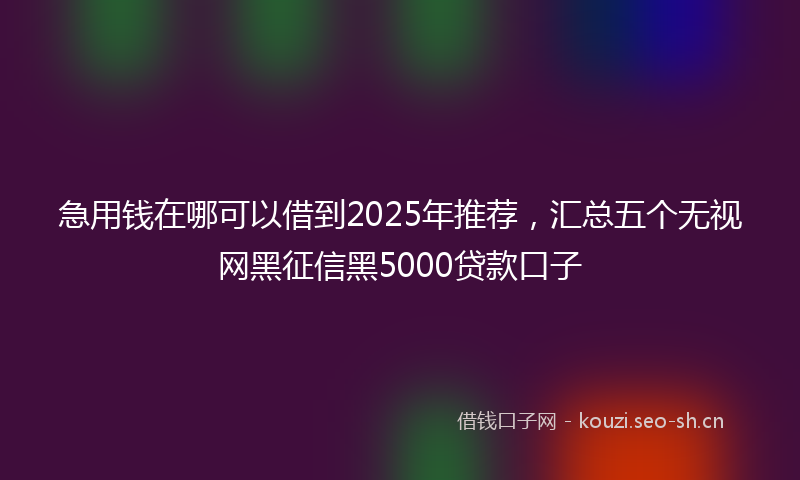 急用钱在哪可以借到2025年推荐，汇总五个无视网黑征信黑5000贷款口子