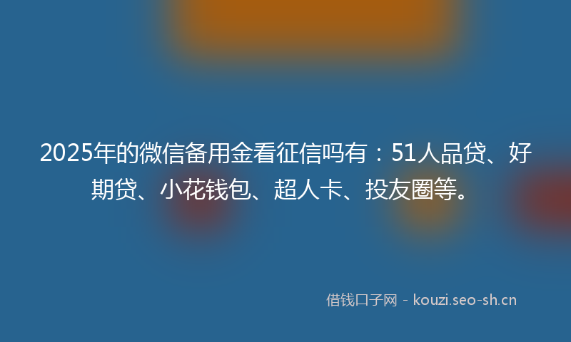 2025年的微信备用金看征信吗有：51人品贷、好期贷、小花钱包、超人卡、投友圈等。