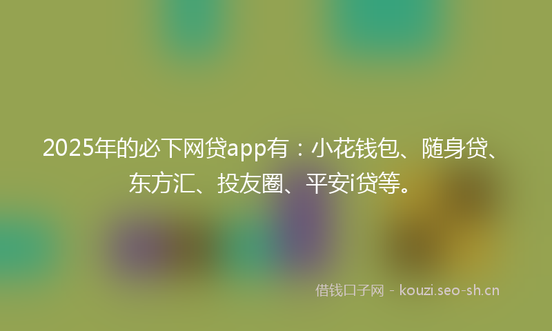 2025年的必下网贷app有：小花钱包、随身贷、东方汇、投友圈、平安i贷等。