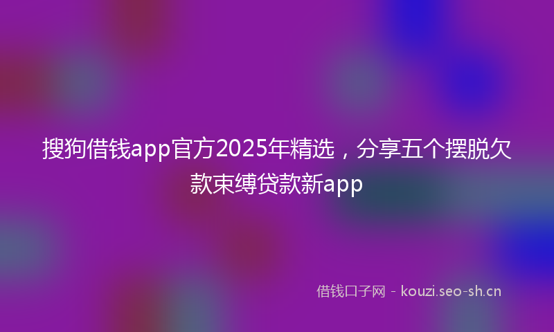 搜狗借钱app官方2025年精选，分享五个摆脱欠款束缚贷款新app