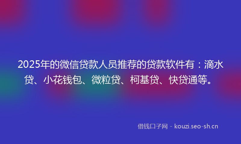 2025年的微信贷款人员推荐的贷款软件有:滴水贷、小花钱包、微粒贷、柯基贷、快贷通等。