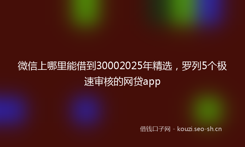 微信上哪里能借到30002025年精选，罗列5个极速审核的网贷app