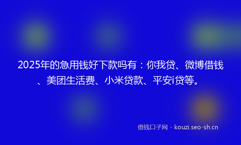 2025年的急用钱好下款吗有：你我贷、微博借钱、美团生活费、小米贷款、平安i贷等。