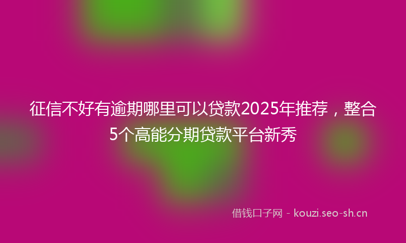 征信不好有逾期哪里可以贷款2025年推荐，整合5个高能分期贷款平台新秀
