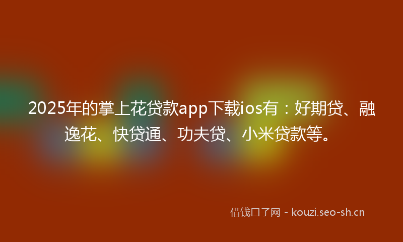 2025年的掌上花贷款app下载ios有：好期贷、融逸花、快贷通、功夫贷、小米贷款等。