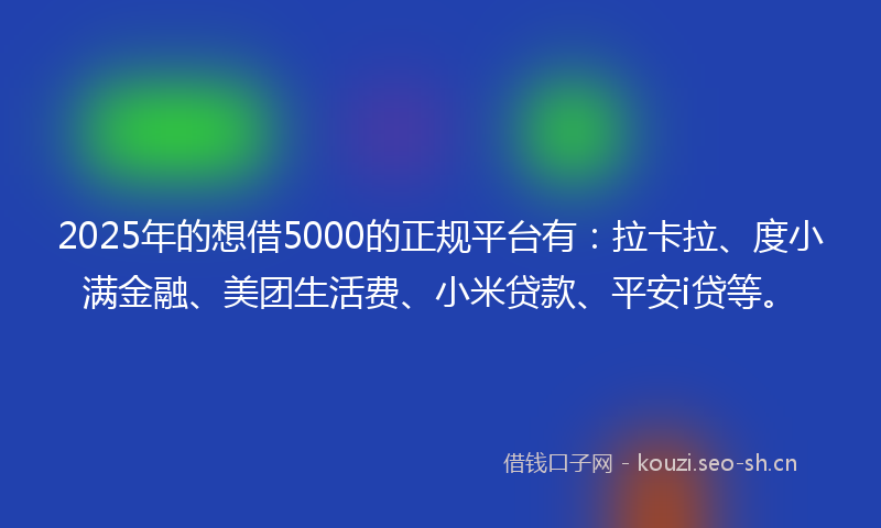 2025年的想借5000的正规平台有：拉卡拉、度小满金融、美团生活费、小米贷款、平安i贷等。