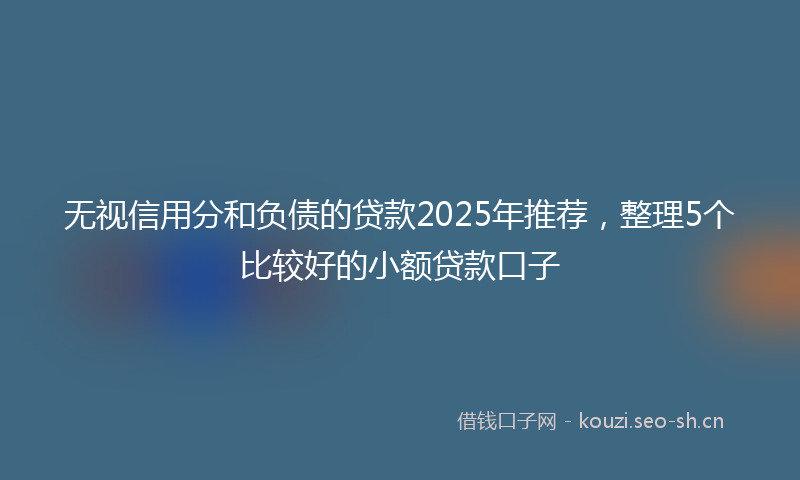 无视信用分和负债的贷款2025年推荐，整理5个比较好的小额贷款口子