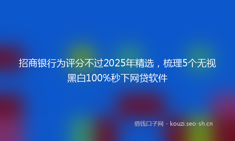 招商银行为评分不过2025年精选，梳理5个无视黑白100%秒下网贷软件