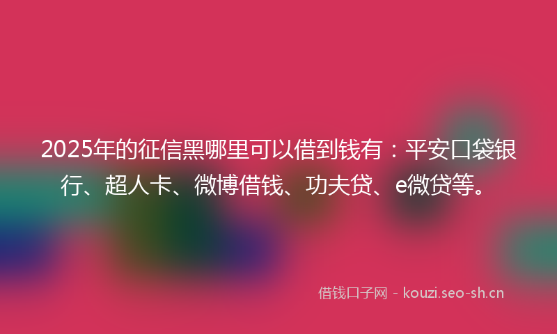 2025年的征信黑哪里可以借到钱有：平安口袋银行、超人卡、微博借钱、功夫贷、e微贷等。