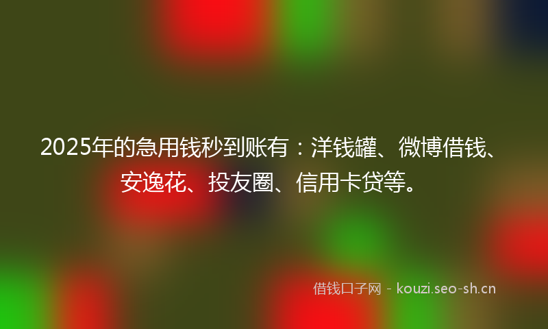 2025年的急用钱秒到账有：洋钱罐、微博借钱、安逸花、投友圈、信用卡贷等。