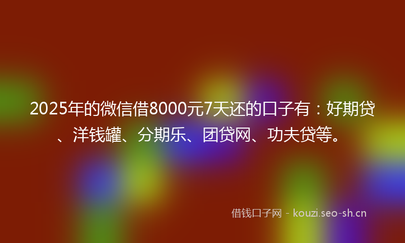 2025年的微信借8000元7天还的口子有:好期贷、洋钱罐、分期乐、团贷网、功夫贷等。
