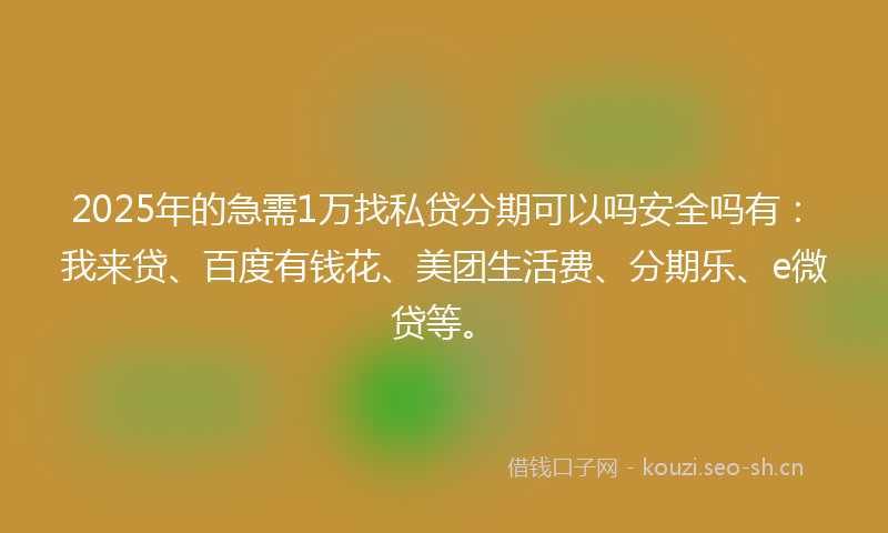 2025年的急需1万找私贷分期可以吗安全吗有：我来贷、百度有钱花、美团生活费、分期乐、e微贷等。