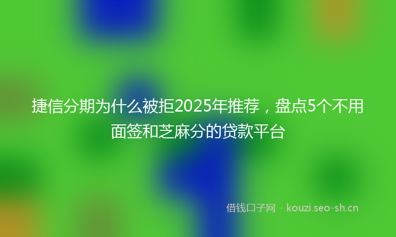 捷信分期为什么被拒2025年推荐，盘点5个不用面签和芝麻分的贷款平台