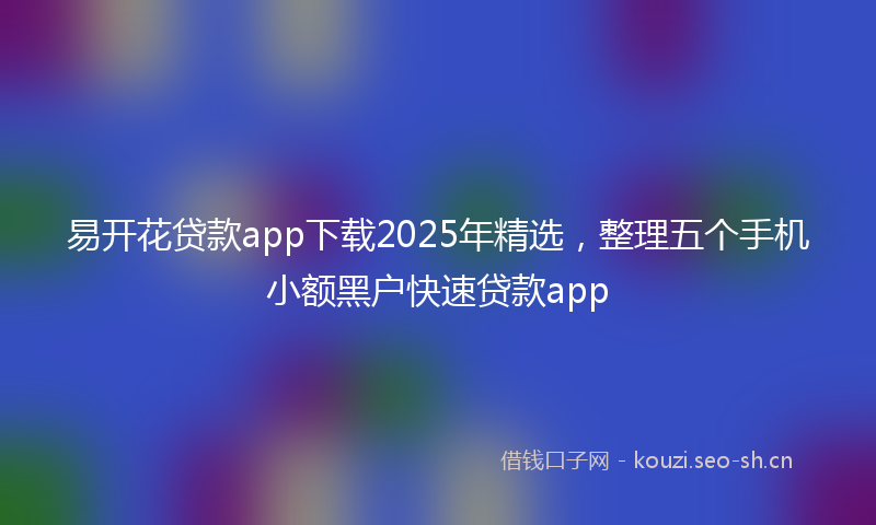 易开花贷款app下载2025年精选，整理五个手机小额黑户快速贷款app