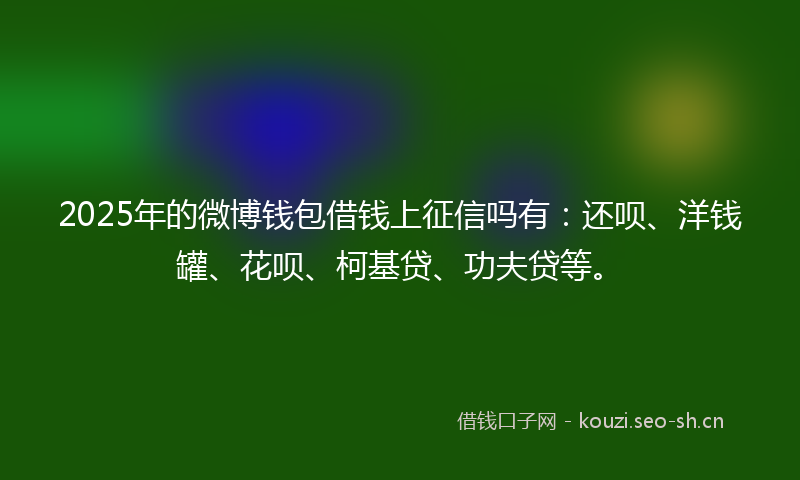 2025年的微博钱包借钱上征信吗有：还呗、洋钱罐、花呗、柯基贷、功夫贷等。