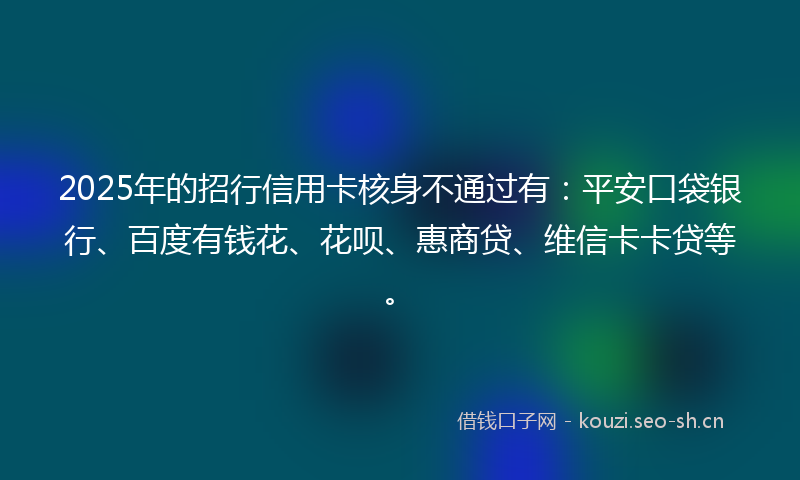 2025年的招行信用卡核身不通过有：平安口袋银行、百度有钱花、花呗、惠商贷、维信卡卡贷等。