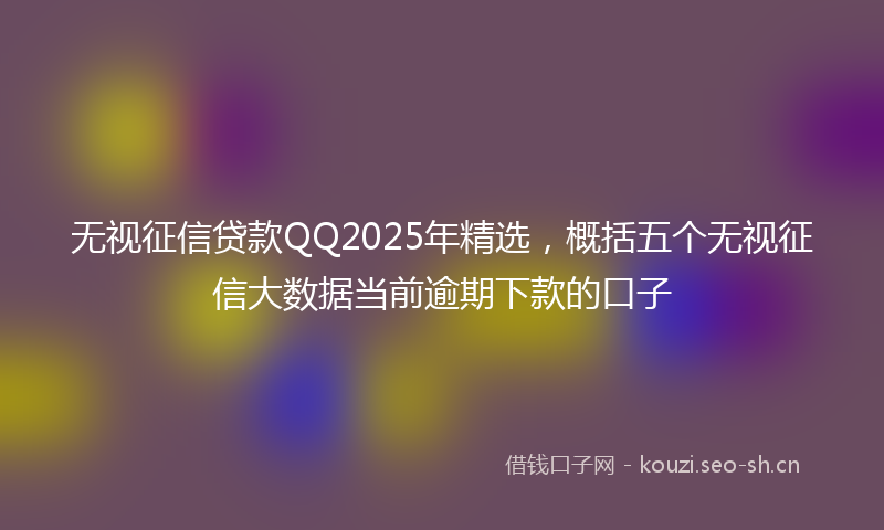 无视征信贷款QQ2025年精选，概括五个无视征信大数据当前逾期下款的口子
