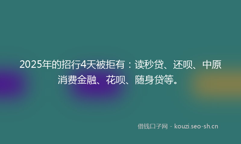 2025年的招行4天被拒有：读秒贷、还呗、中原消费金融、花呗、随身贷等。