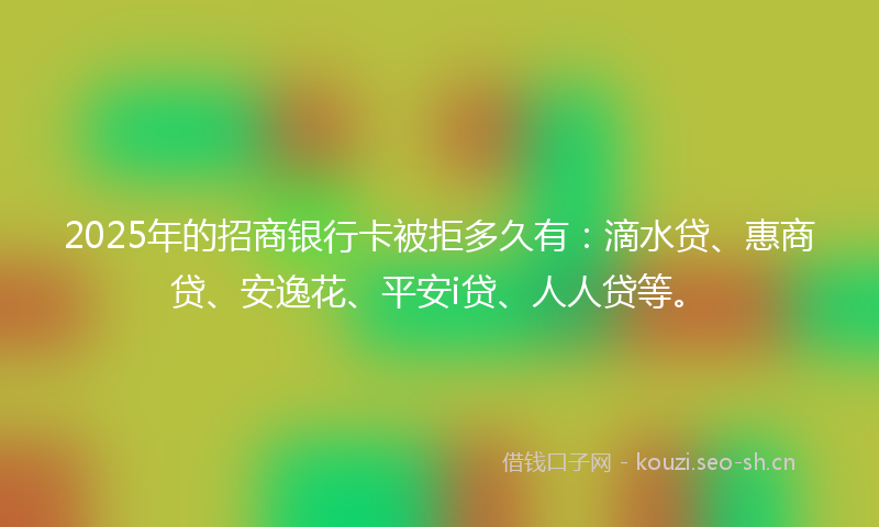 2025年的招商银行卡被拒多久有：滴水贷、惠商贷、安逸花、平安i贷、人人贷等。