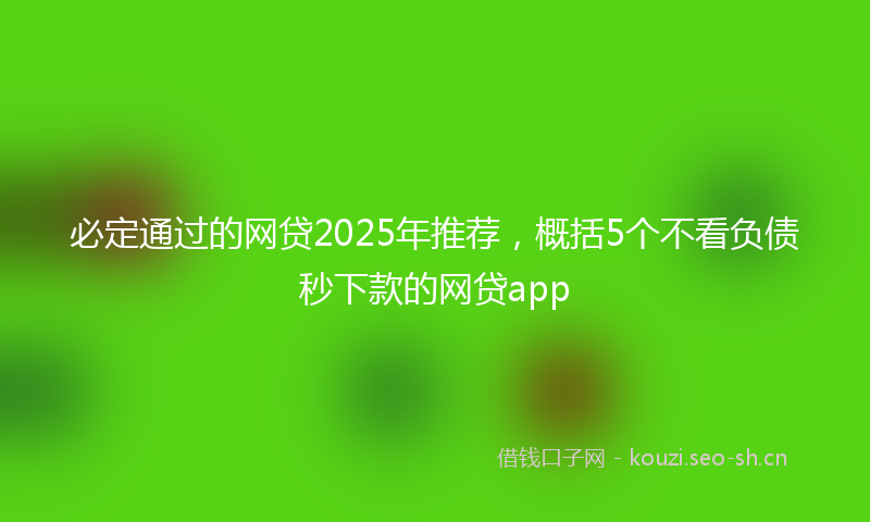 必定通过的网贷2025年推荐，概括5个不看负债秒下款的网贷app