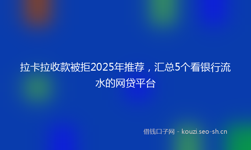 拉卡拉收款被拒2025年推荐，汇总5个看银行流水的网贷平台