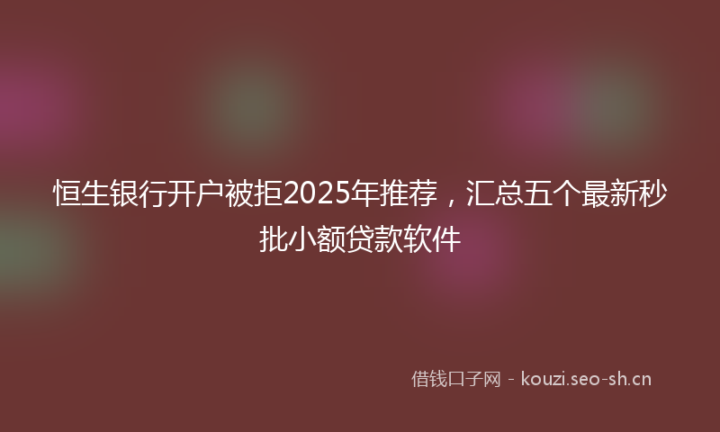 恒生银行开户被拒2025年推荐，汇总五个最新秒批小额贷款软件