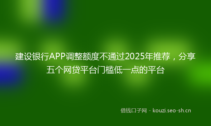 建设银行APP调整额度不通过2025年推荐，分享五个网贷平台门槛低一点的平台
