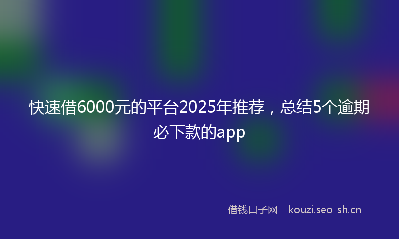 快速借6000元的平台2025年推荐，总结5个逾期必下款的app