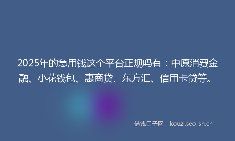2025年的急用钱这个平台正规吗有：中原消费金融、小花钱包、惠商贷、东方汇、信用卡贷等。