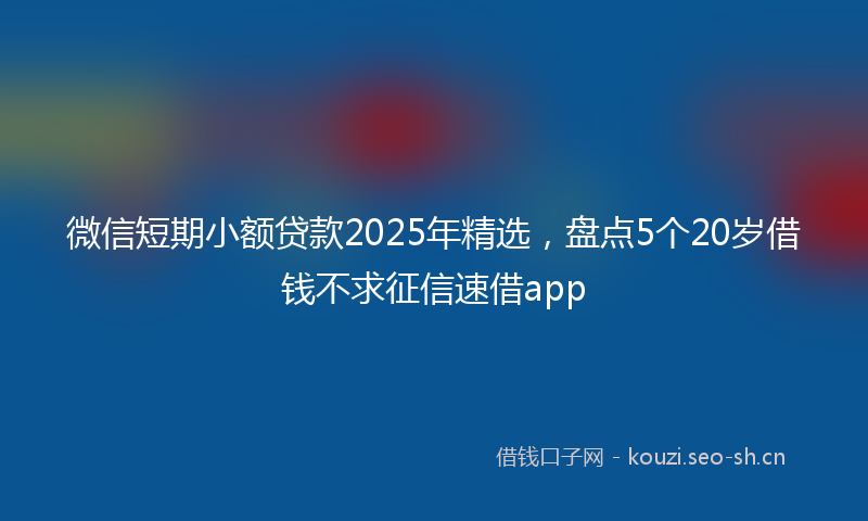 微信短期小额贷款2025年精选，盘点5个20岁借钱不求征信速借app