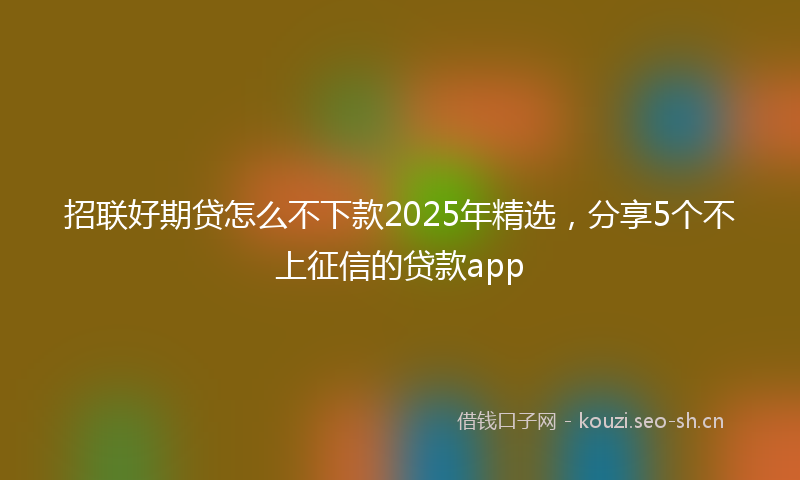 招联好期贷怎么不下款2025年精选，分享5个不上征信的贷款app