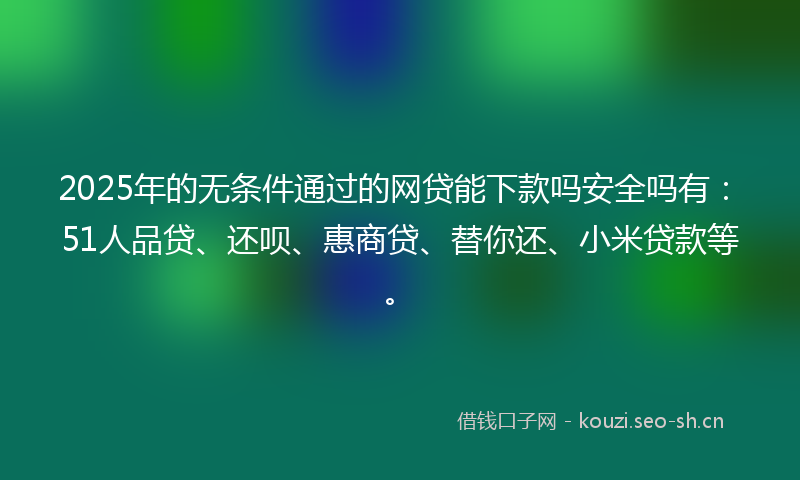 2025年的无条件通过的网贷能下款吗安全吗有：51人品贷、还呗、惠商贷、替你还、小米贷款等。