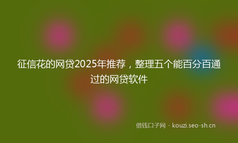 征信花的网贷2025年推荐，整理五个能百分百通过的网贷软件