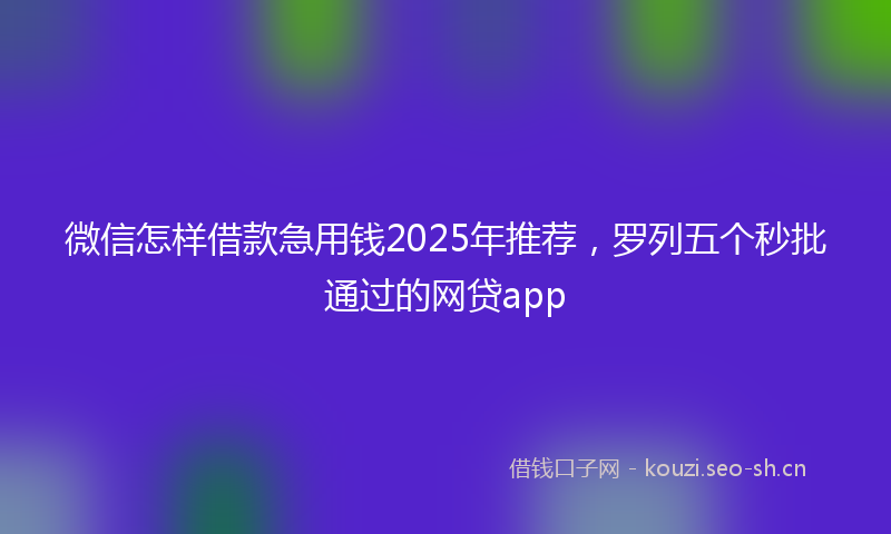 微信怎样借款急用钱2025年推荐，罗列五个秒批通过的网贷app