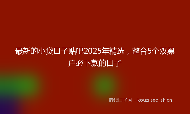 最新的小贷口子贴吧2025年精选，整合5个双黑户必下款的口子